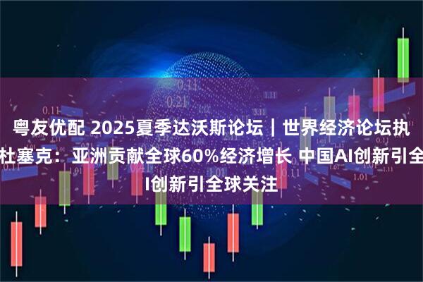 粤友优配 2025夏季达沃斯论坛｜世界经济论坛执行董事杜塞克：亚洲贡献全球60%经济增长 中国AI创新引全球关注