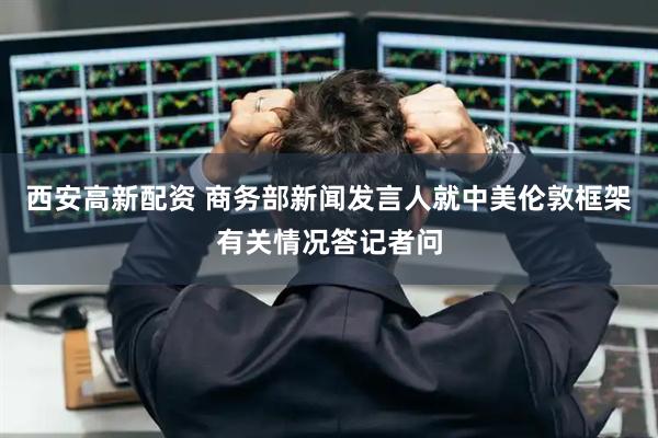 西安高新配资 商务部新闻发言人就中美伦敦框架有关情况答记者问