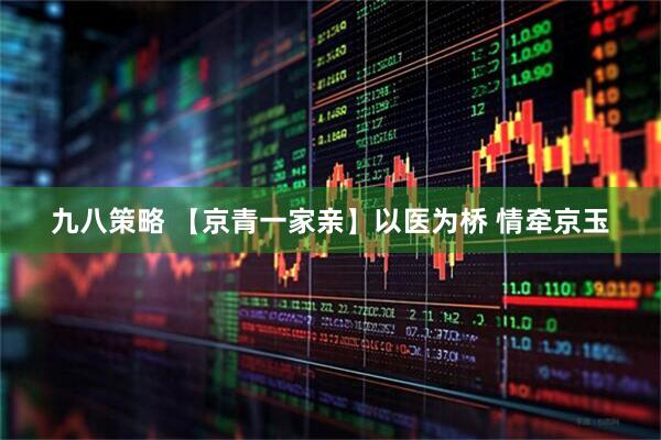 九八策略 【京青一家亲】以医为桥 情牵京玉